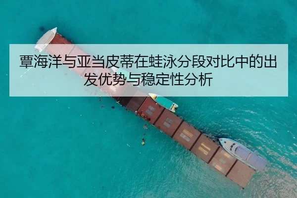 覃海洋与亚当皮蒂在蛙泳分段对比中的出发优势与稳定性分析