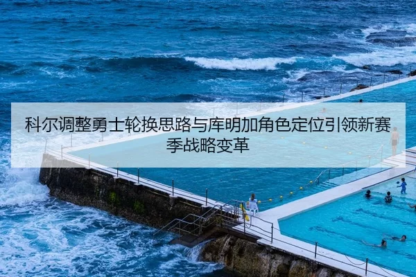 科尔调整勇士轮换思路与库明加角色定位引领新赛季战略变革