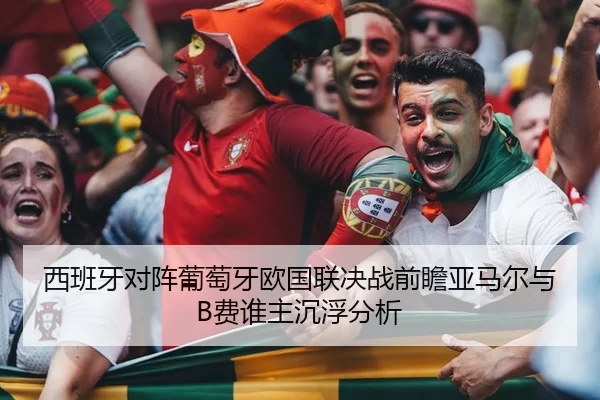 西班牙对阵葡萄牙欧国联决战前瞻亚马尔与B费谁主沉浮分析