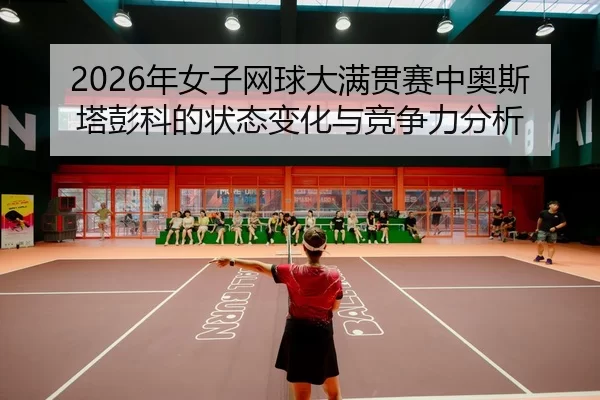 2026年女子网球大满贯赛中奥斯塔彭科的状态变化与竞争力分析