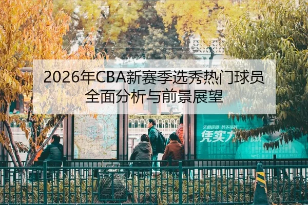 2026年CBA新赛季选秀热门球员全面分析与前景展望