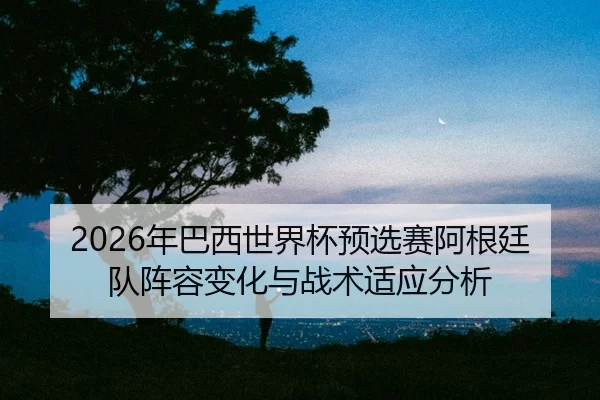 nian-ba-xi-shi-jie-bei-yu-xuan-sai-a-gen-ting-dui-zhen-rong-bian-hua-yu-zhan-shu-shi-ying-fen-xi-2-983.jpg