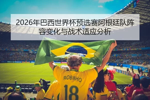 2026年巴西世界杯预选赛阿根廷队阵容变化与战术适应分析
