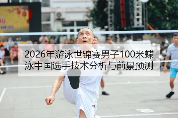 2026年游泳世锦赛男子100米蝶泳中国选手技术分析与前景预测
