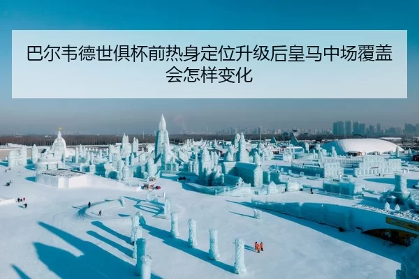 巴尔韦德世俱杯前热身定位升级后皇马中场覆盖会怎样变化 - HTH Sports