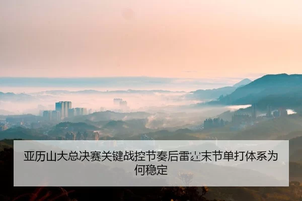 亚历山大总决赛关键战控节奏后雷霆末节单打体系为何稳定