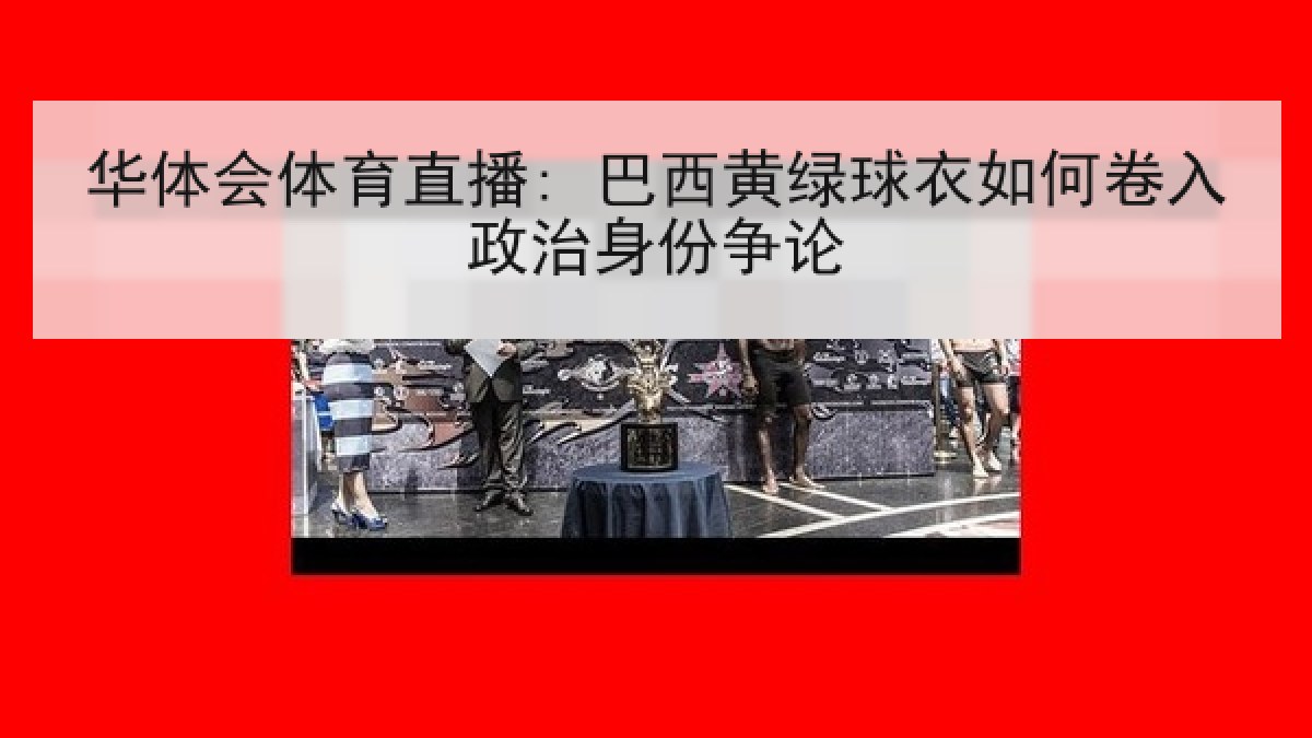 华体会体育直播: 巴西黄绿球衣如何卷入政治身份争论 华体会体育直播: 巴西黄绿球衣如何卷入政治身份争论