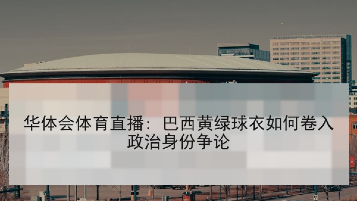 华体会体育直播: 巴西黄绿球衣如何卷入政治身份争论 华体会体育直播: 巴西黄绿球衣如何卷入政治身份争论