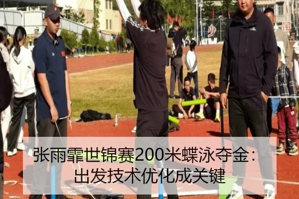 张雨霏世锦赛200米蝶泳夺金：出发技术优化成关键