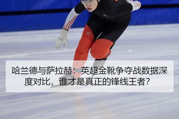 哈兰德与萨拉赫：英超金靴争夺战数据深度对比，谁才是真正的锋线王者？