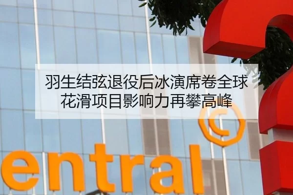 羽生结弦退役后冰演席卷全球 花滑项目影响力再攀高峰