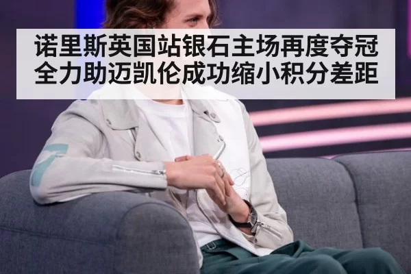 诺里斯英国站银石主场再度夺冠全力助迈凯伦成功缩小积分差距