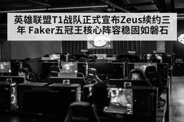 英雄联盟T1战队正式宣布Zeus续约三年 Faker五冠王核心阵容稳固如磐石