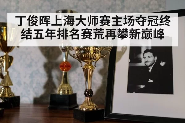 丁俊晖上海大师赛主场夺冠终结五年排名赛荒再攀新巅峰