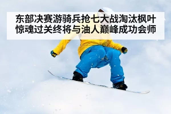 东部决赛游骑兵抢七大战淘汰枫叶 惊魂过关终将与油人巅峰成功会师