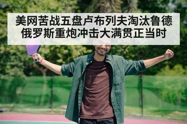 美网苦战五盘卢布列夫淘汰鲁德 俄罗斯重炮冲击大满贯正当时