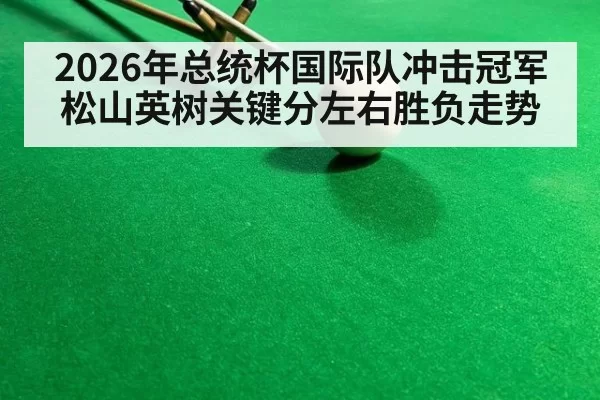 2026年总统杯国际队冲击冠军 松山英树关键分左右胜负走势